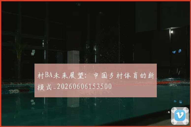 村BA未来展望：中国乡村体育的新模式_20260606153500