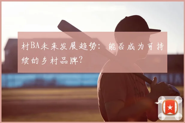 村BA未来发展趋势:能否成为可持续的乡村品牌?