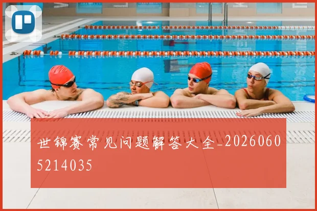 世锦赛常见问题解答大全_20260605214035