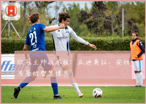 欧冠主帅战术板:瓜迪奥拉、安切洛蒂的智慧博弈