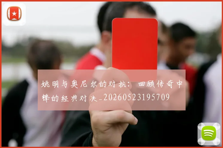 姚明与奥尼尔的对抗:回顾传奇中锋的经典对决_20260523195709