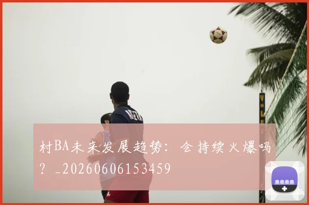 村BA未来发展趋势:会持续火爆吗?_20260606153459