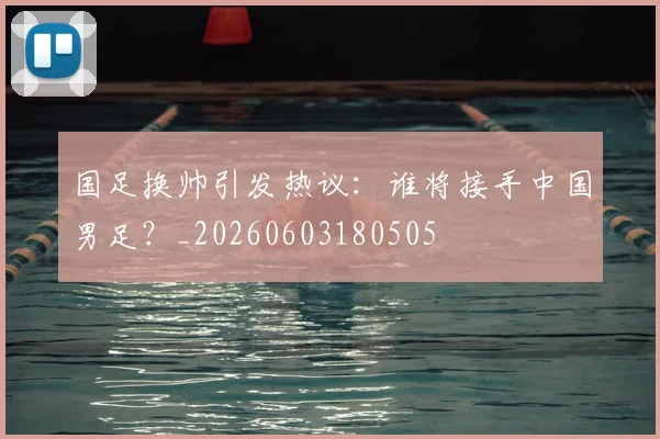 国足换帅引发热议：谁将接手中国男足？_20260603180505