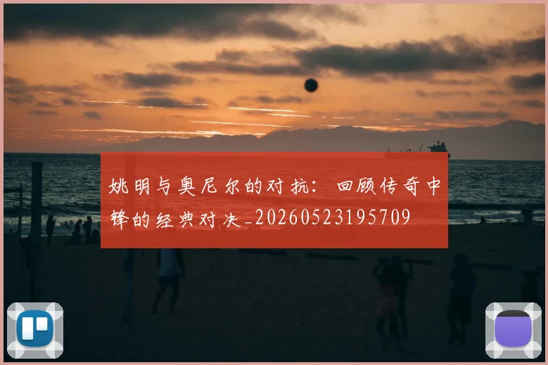 姚明与奥尼尔的对抗:回顾传奇中锋的经典对决_20260523195709